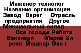 Инженер-технолог › Название организации ­ Завод "Варяг" › Отрасль предприятия ­ Другое › Минимальный оклад ­ 24 000 - Все города Работа » Вакансии   . Марий Эл респ.,Йошкар-Ола г.